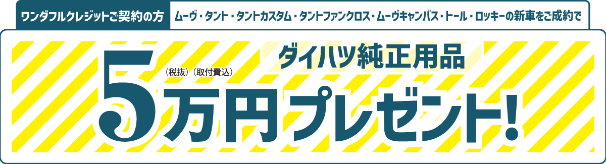 ワンダフルクレジットご契約の方、ムーヴ・タント・タントカスタム・タントファンクロス・ムーヴキャンバス・トール・ロッキーの新車をご成約で、ダイハツ純正用品5万円(税抜・取付費込) プレゼント!